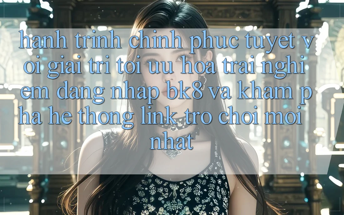 Hành Trình Chinh Phục Tuyệt vời Giải Trí: Tối Ưu Hóa Trải Nghiệm Đăng Nhập BK8 Và Khám Phá Hệ Thống Link Trò chơi Mới nhất Hành Trình Chinh Phục Tuyệt vời Giải Trí: Tối Ưu Hóa Trải Nghiệm Đăng Nhập BK8 Và Khám Phá Hệ Thống Link Trò chơi Mới nhất
