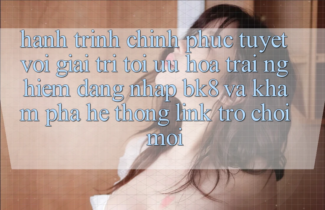 Hành Trình Chinh Phục Tuyệt vời Giải Trí: Tối Ưu Hóa Trải Nghiệm Đăng Nhập BK8 Và Khám Phá Hệ Thống Link Trò chơi Mới Hành Trình Chinh Phục Tuyệt vời Giải Trí: Tối Ưu Hóa Trải Nghiệm Đăng Nhập BK8 Và Khám Phá Hệ Thống Link Trò chơi Mới