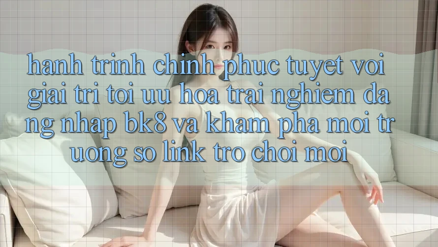Hành Trình Chinh Phục Tuyệt vời Giải Trí: Tối Ưu Hóa Trải nghiệm Đăng Nhập BK8 Và Khám Phá Môi trường số Link Trò chơi Mới Hành Trình Chinh Phục Tuyệt vời Giải Trí: Tối Ưu Hóa Trải nghiệm Đăng Nhập BK8 Và Khám Phá Môi trường số Link Trò chơi Mới