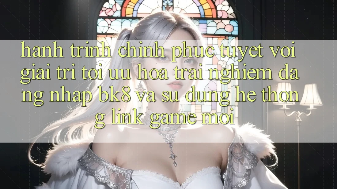 Hành Trình Chinh Phục Tuyệt vời Giải Trí: Tối Ưu Hóa Trải Nghiệm Đăng Nhập BK8 Và Sử dụng Hệ Thống Link Game Mới