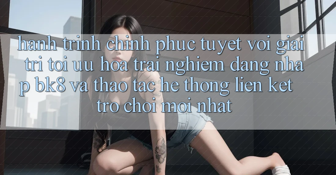 Hành Trình Chinh Phục Tuyệt vời Giải Trí: Tối Ưu Hóa Trải nghiệm Đăng Nhập BK8 Và Thao tác Hệ Thống Liên kết Trò chơi Mới nhất