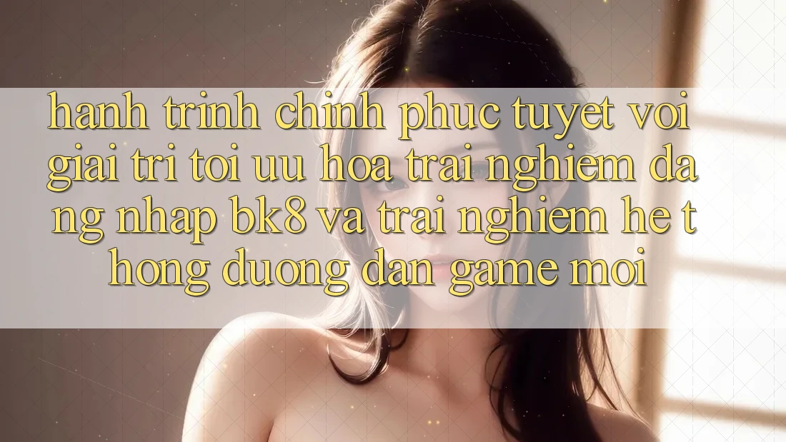 Hành Trình Chinh Phục Tuyệt vời Giải Trí: Tối Ưu Hóa Trải nghiệm Đăng Nhập BK8 Và Trải nghiệm Hệ Thống Đường dẫn Game Mới
