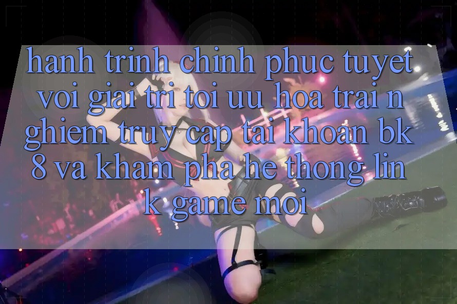 Hành Trình Chinh Phục Tuyệt vời Giải Trí: Tối Ưu Hóa Trải Nghiệm Truy cập tài khoản BK8 Và Khám Phá Hệ Thống Link Game Mới