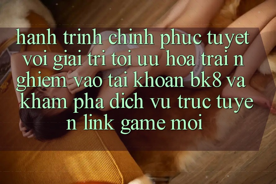 Hành Trình Chinh Phục Tuyệt vời Giải Trí: Tối Ưu Hóa Trải Nghiệm Vào tài khoản BK8 Và Khám Phá Dịch vụ trực tuyến Link Game Mới