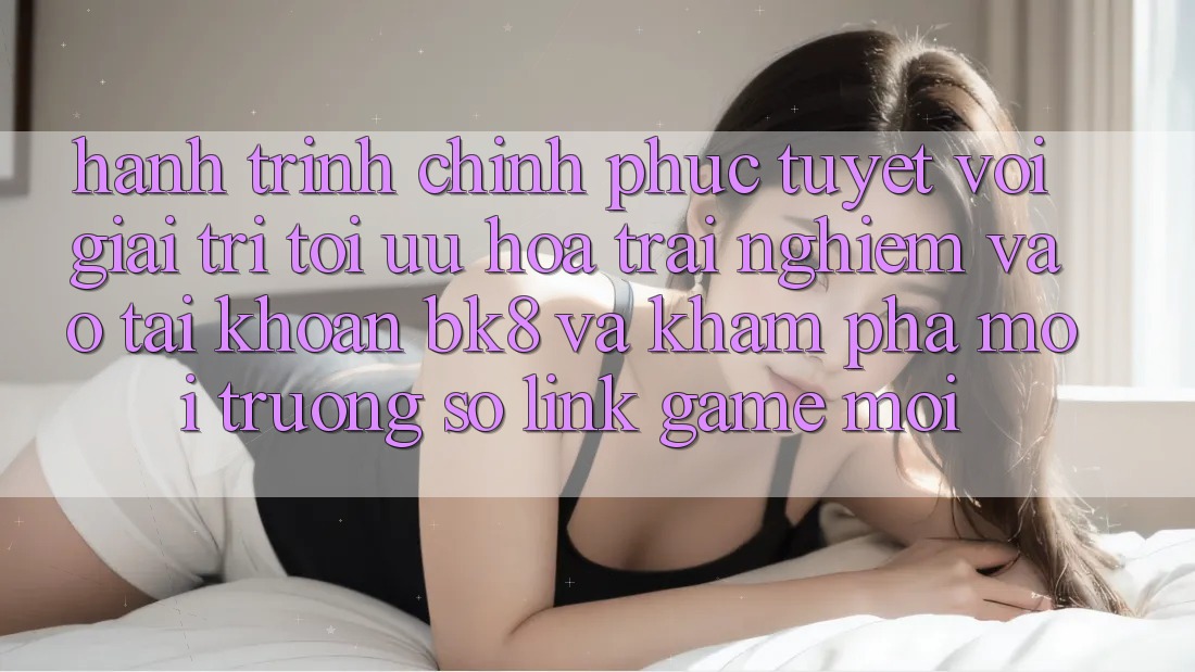 Hành Trình Chinh Phục Tuyệt vời Giải Trí: Tối Ưu Hóa Trải Nghiệm Vào tài khoản BK8 Và Khám Phá Môi trường số Link Game Mới Hành Trình Chinh Phục Tuyệt vời Giải Trí: Tối Ưu Hóa Trải Nghiệm Vào tài khoản BK8 Và Khám Phá Môi trường số Link Game Mới