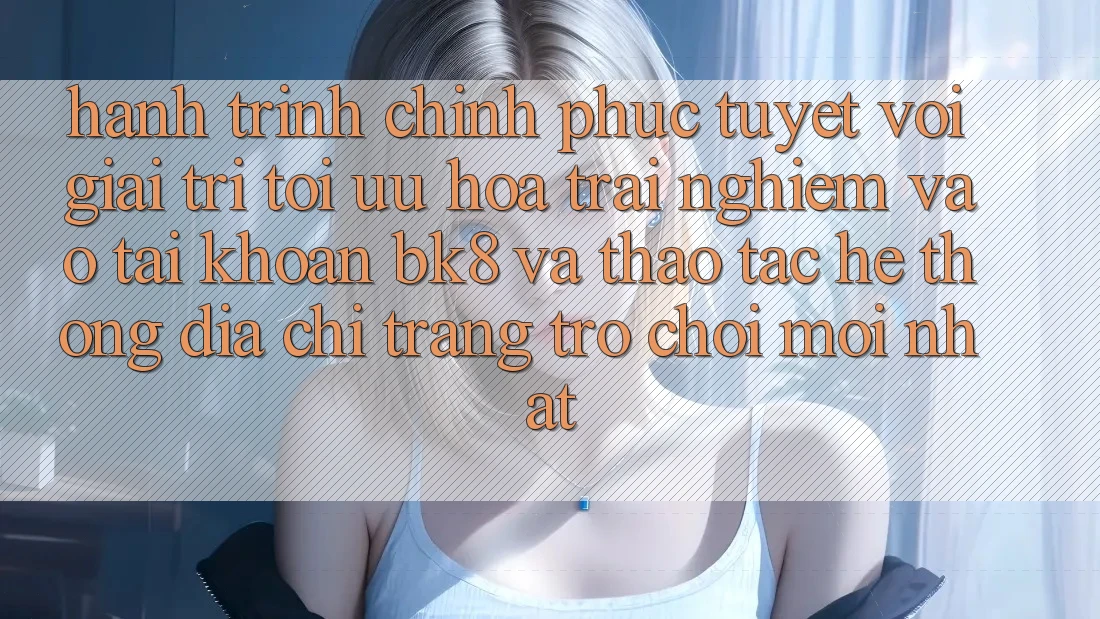 Hành Trình Chinh Phục Tuyệt vời Giải Trí: Tối Ưu Hóa Trải Nghiệm Vào tài khoản BK8 Và Thao tác Hệ Thống Địa chỉ trang Trò chơi Mới nhất