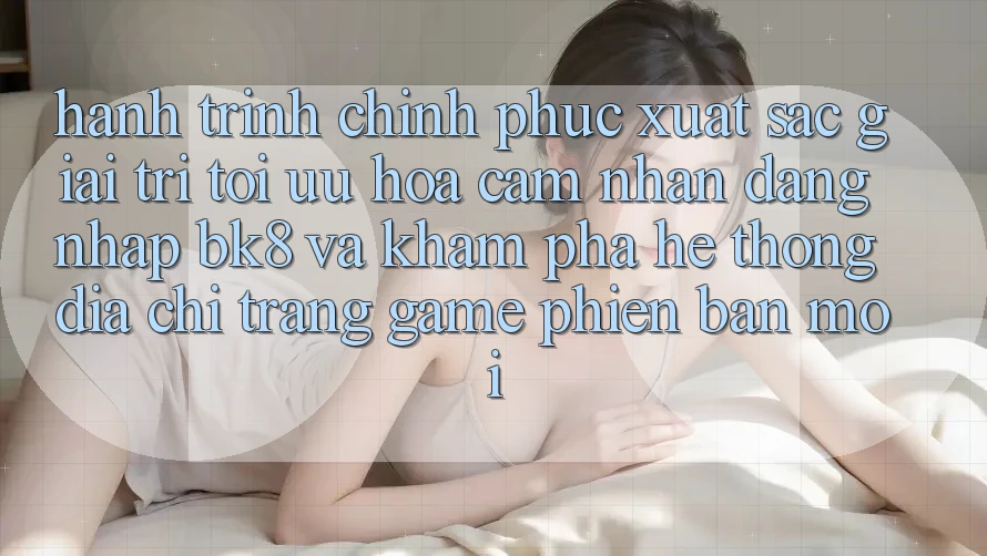 Hành Trình Chinh Phục Xuất sắc Giải Trí: Tối Ưu Hóa Cảm nhận Đăng Nhập BK8 Và Khám Phá Hệ Thống Địa chỉ trang Game Phiên bản mới