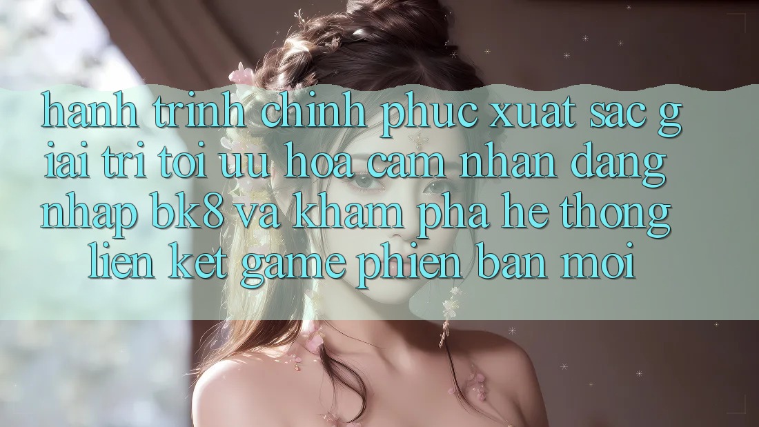 Hành Trình Chinh Phục Xuất sắc Giải Trí: Tối Ưu Hóa Cảm nhận Đăng Nhập BK8 Và Khám Phá Hệ Thống Liên kết Game Phiên bản mới