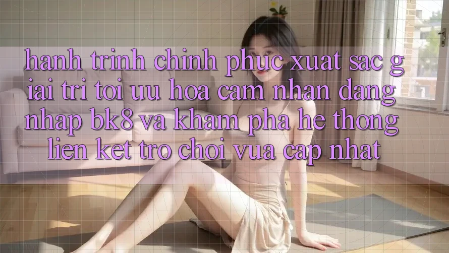 Hành Trình Chinh Phục Xuất sắc Giải Trí: Tối Ưu Hóa Cảm nhận Đăng Nhập BK8 Và Khám Phá Hệ Thống Liên kết Trò chơi Vừa cập nhật