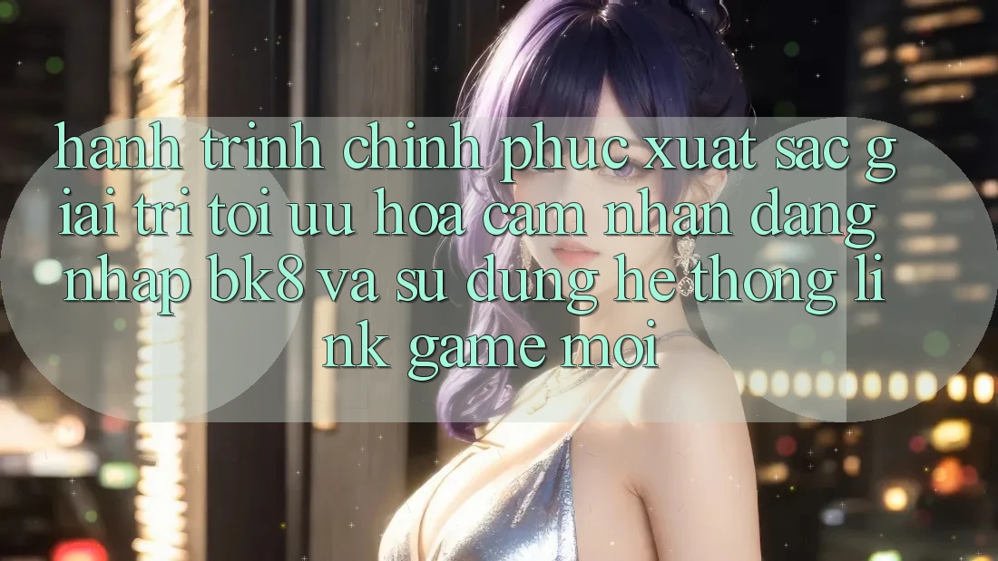 Hành Trình Chinh Phục Xuất sắc Giải Trí: Tối Ưu Hóa Cảm nhận Đăng Nhập BK8 Và Sử dụng Hệ Thống Link Game Mới