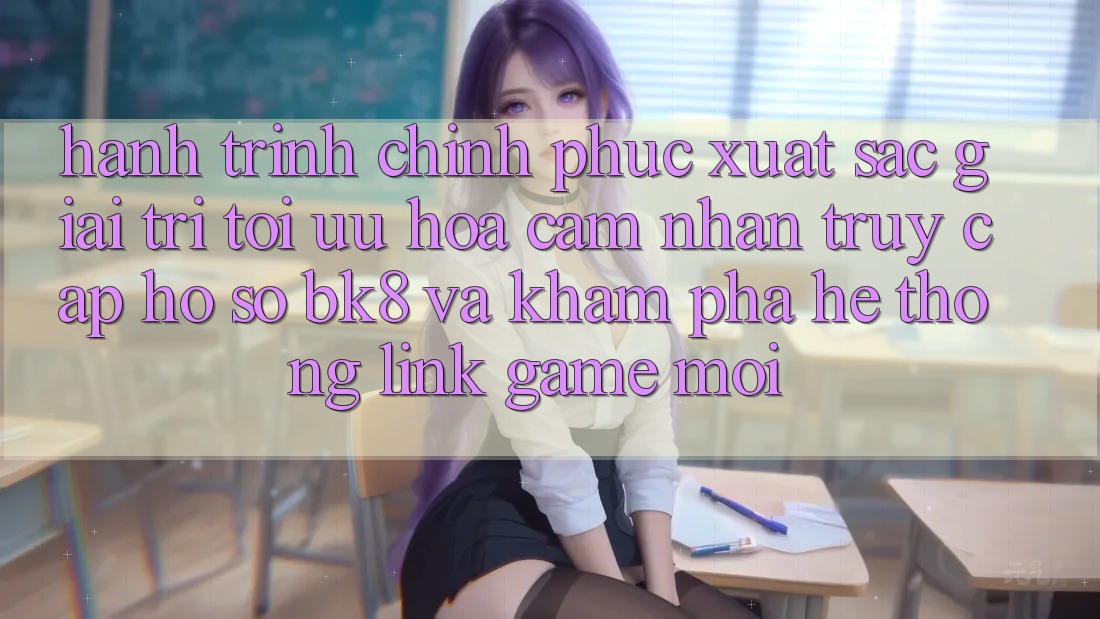 Hành Trình Chinh Phục Xuất sắc Giải Trí: Tối Ưu Hóa Cảm nhận Truy cập hồ sơ BK8 Và Khám Phá Hệ Thống Link Game Mới