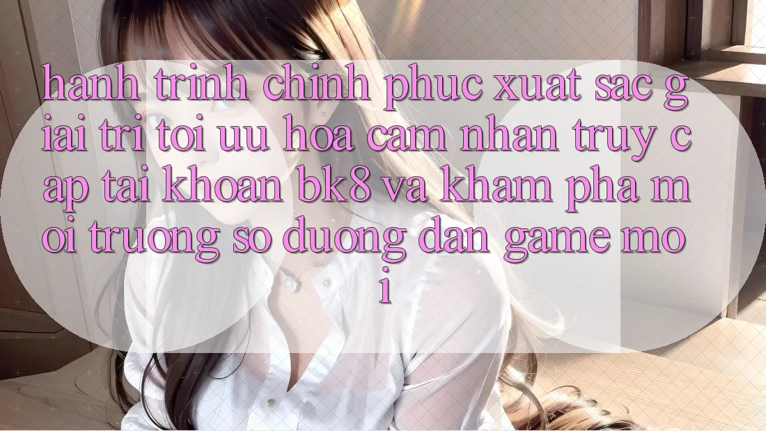 Hành Trình Chinh Phục Xuất sắc Giải Trí: Tối Ưu Hóa Cảm nhận Truy cập tài khoản BK8 Và Khám Phá Môi trường số Đường dẫn Game Mới Hành Trình Chinh Phục Xuất sắc Giải Trí: Tối Ưu Hóa Cảm nhận Truy cập tài khoản BK8 Và Khám Phá Môi trường số Đường dẫn Game Mới