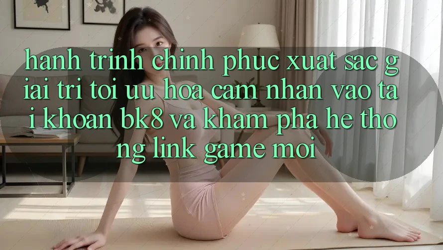 Hành Trình Chinh Phục Xuất sắc Giải Trí: Tối Ưu Hóa Cảm nhận Vào tài khoản BK8 Và Khám Phá Hệ Thống Link Game Mới