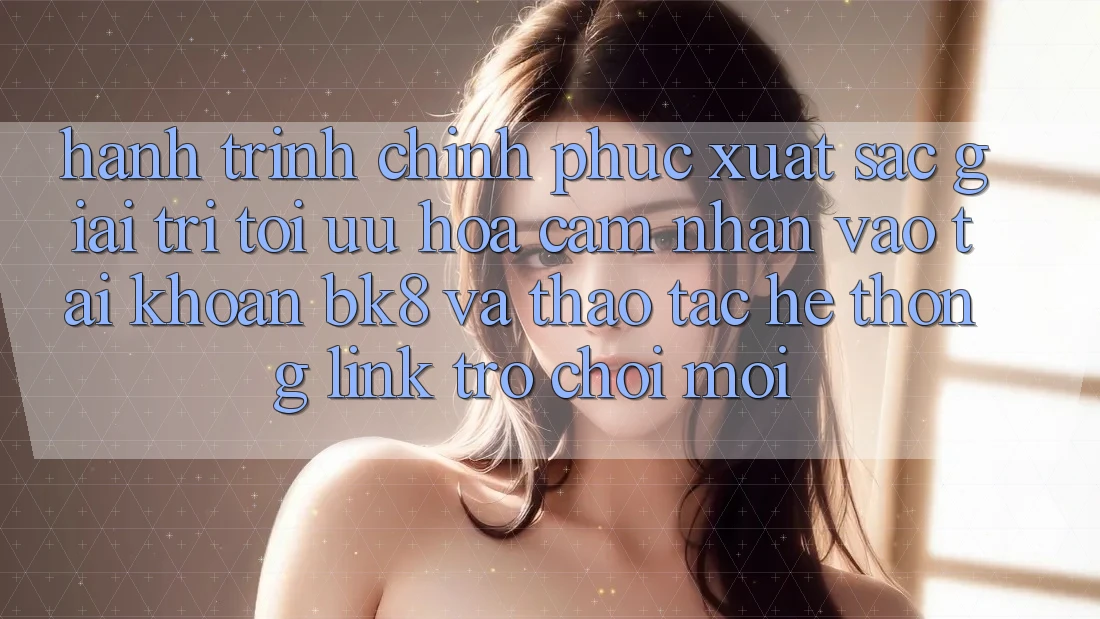 Hành Trình Chinh Phục Xuất sắc Giải Trí: Tối Ưu Hóa Cảm nhận Vào tài khoản BK8 Và Thao tác Hệ Thống Link Trò chơi Mới