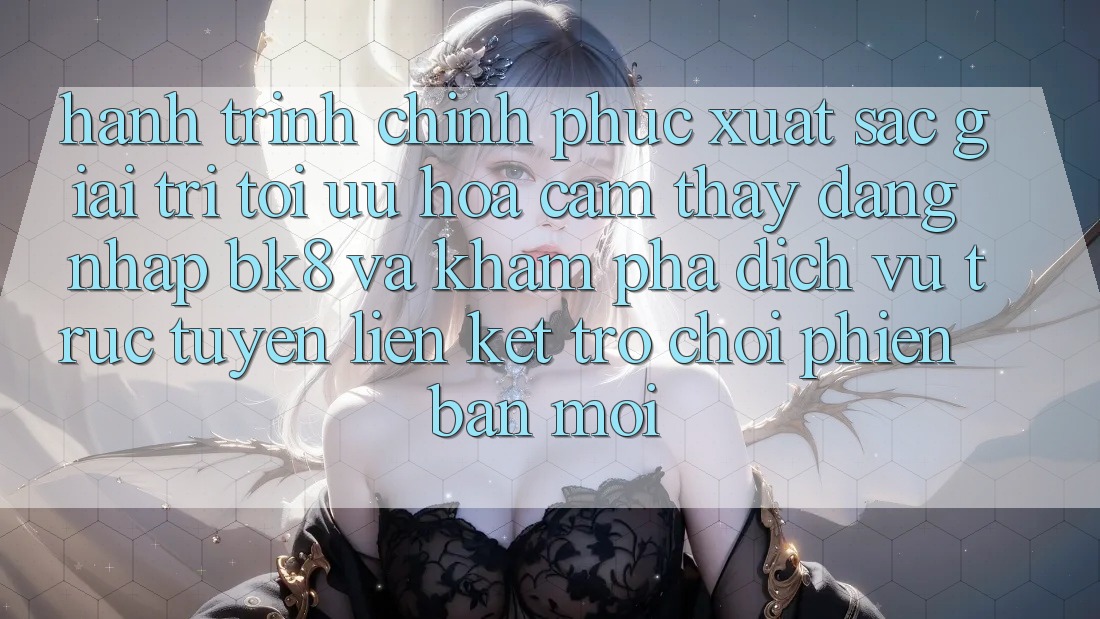 Hành Trình Chinh Phục Xuất sắc Giải Trí: Tối Ưu Hóa Cảm thấy Đăng Nhập BK8 Và Khám Phá Dịch vụ trực tuyến Liên kết Trò chơi Phiên bản mới