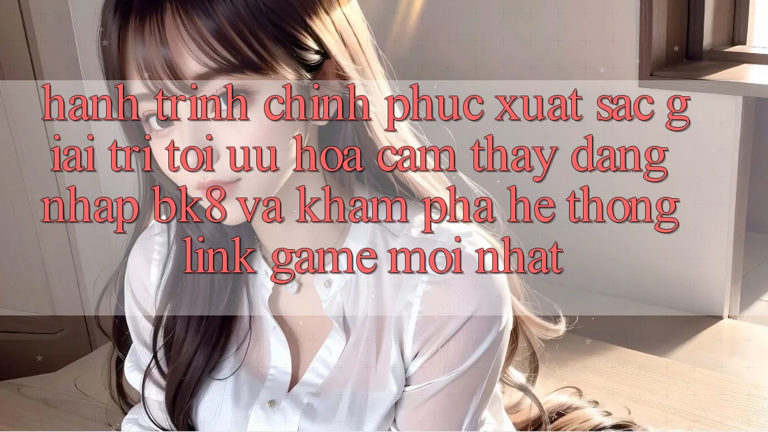 Hành Trình Chinh Phục Xuất sắc Giải Trí: Tối Ưu Hóa Cảm thấy Đăng Nhập BK8 Và Khám Phá Hệ Thống Link Game Mới nhất