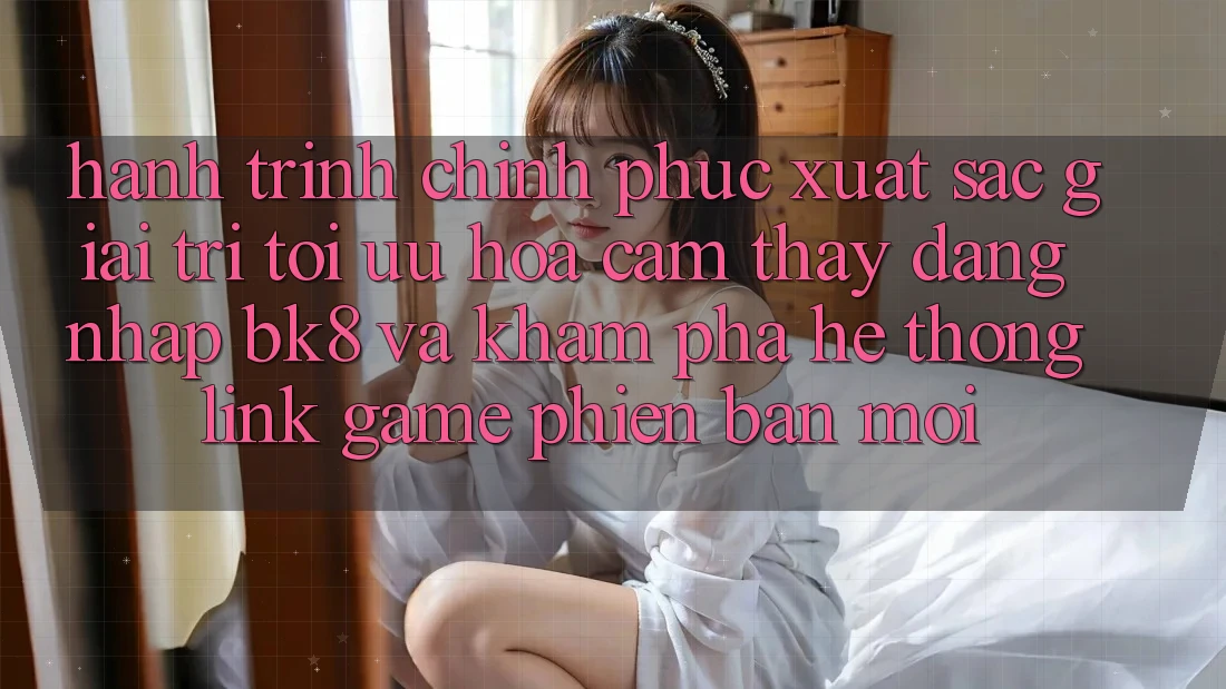 Hành Trình Chinh Phục Xuất sắc Giải Trí: Tối Ưu Hóa Cảm thấy Đăng Nhập BK8 Và Khám Phá Hệ Thống Link Game Phiên bản mới