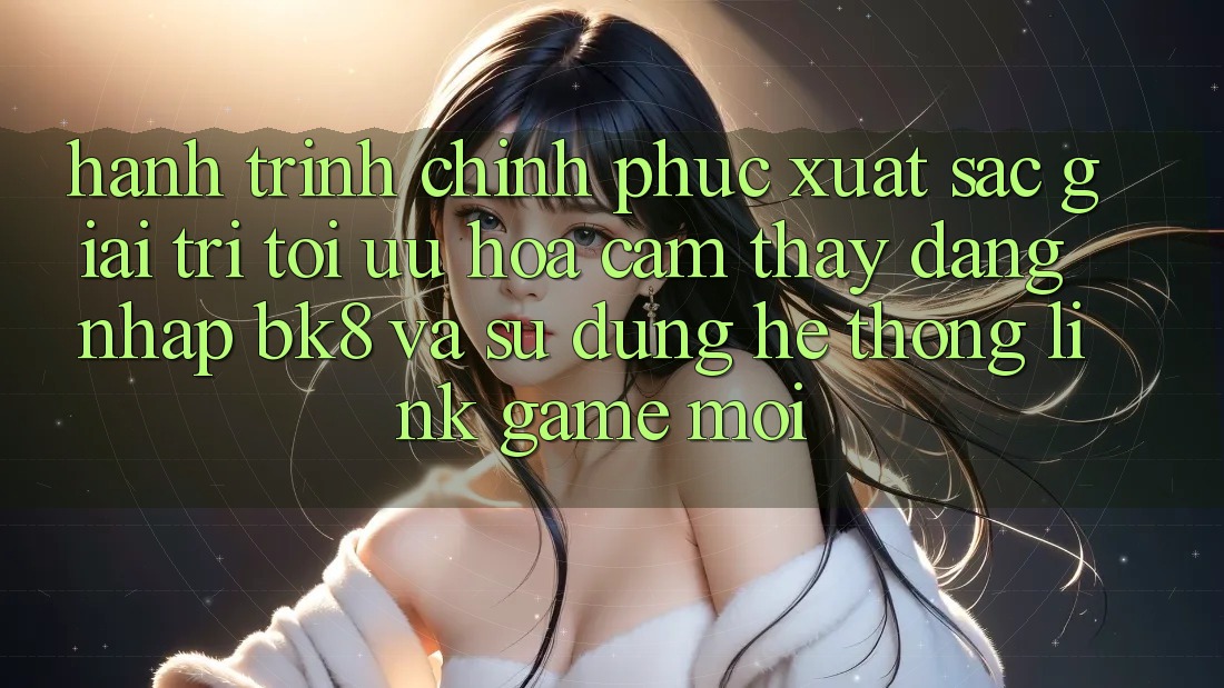 Hành Trình Chinh Phục Xuất sắc Giải Trí: Tối Ưu Hóa Cảm thấy Đăng nhập BK8 Và Sử dụng Hệ Thống Link Game Mới