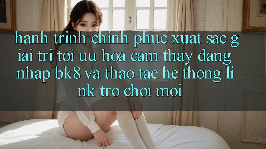 Hành Trình Chinh Phục Xuất sắc Giải Trí: Tối Ưu Hóa Cảm thấy Đăng Nhập BK8 Và Thao tác Hệ Thống Link Trò chơi Mới