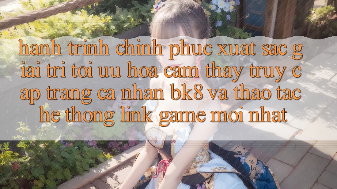 Hành Trình Chinh Phục Xuất sắc Giải Trí: Tối Ưu Hóa Cảm thấy Truy cập trang cá nhân BK8 Và Thao tác Hệ Thống Link Game Mới nhất Hành Trình Chinh Phục Xuất sắc Giải Trí: Tối Ưu Hóa Cảm thấy Truy cập trang cá nhân BK8 Và Thao tác Hệ Thống Link Game Mới nhất