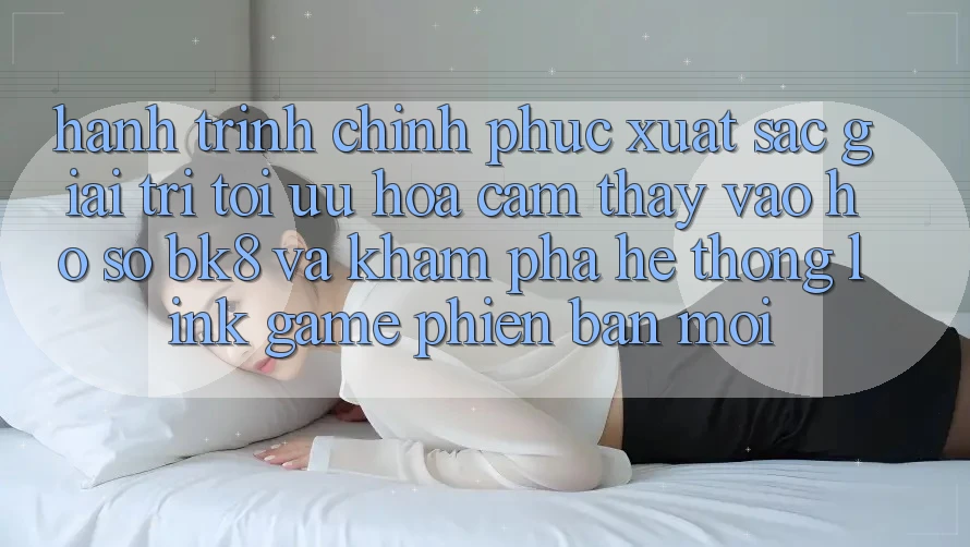 Hành Trình Chinh Phục Xuất sắc Giải Trí: Tối Ưu Hóa Cảm thấy Vào hồ sơ BK8 Và Khám Phá Hệ Thống Link Game Phiên bản mới Hành Trình Chinh Phục Xuất sắc Giải Trí: Tối Ưu Hóa Cảm thấy Vào hồ sơ BK8 Và Khám Phá Hệ Thống Link Game Phiên bản mới