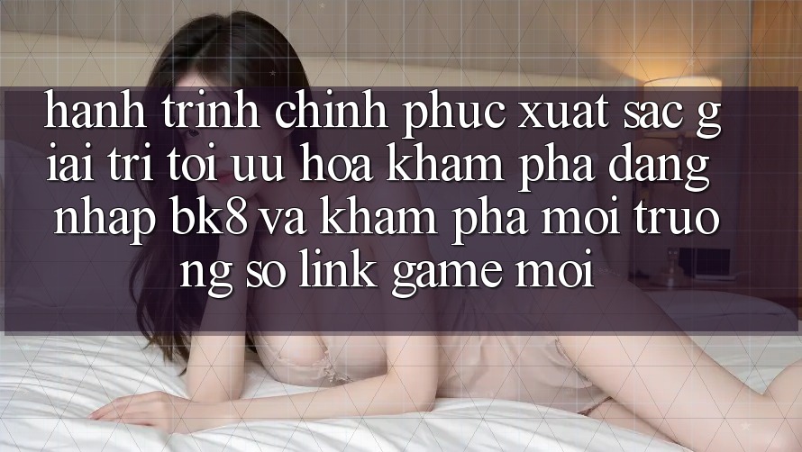 Hành Trình Chinh Phục Xuất sắc Giải Trí: Tối Ưu Hóa Khám phá Đăng Nhập BK8 Và Khám Phá Môi trường số Link Game Mới Hành Trình Chinh Phục Xuất sắc Giải Trí: Tối Ưu Hóa Khám phá Đăng Nhập BK8 Và Khám Phá Môi trường số Link Game Mới