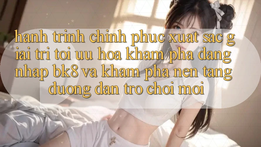 Hành Trình Chinh Phục Xuất sắc Giải Trí: Tối Ưu Hóa Khám phá Đăng Nhập BK8 Và Khám Phá Nền tảng Đường dẫn Trò chơi Mới