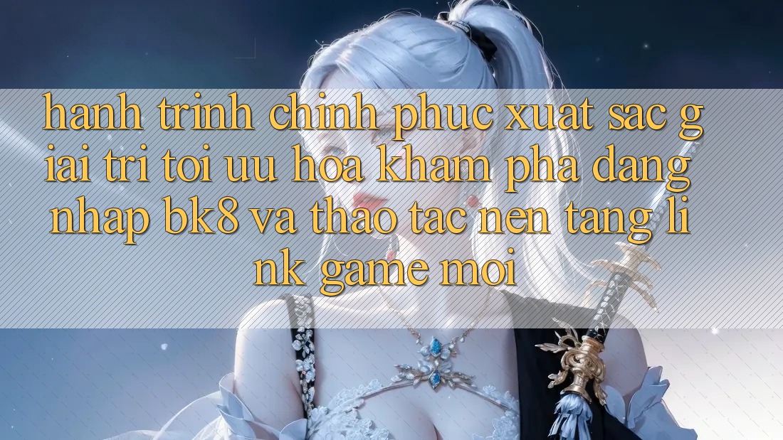 Hành Trình Chinh Phục Xuất sắc Giải Trí: Tối Ưu Hóa Khám phá Đăng Nhập BK8 Và Thao tác Nền tảng Link Game Mới Hành Trình Chinh Phục Xuất sắc Giải Trí: Tối Ưu Hóa Khám phá Đăng Nhập BK8 Và Thao tác Nền tảng Link Game Mới
