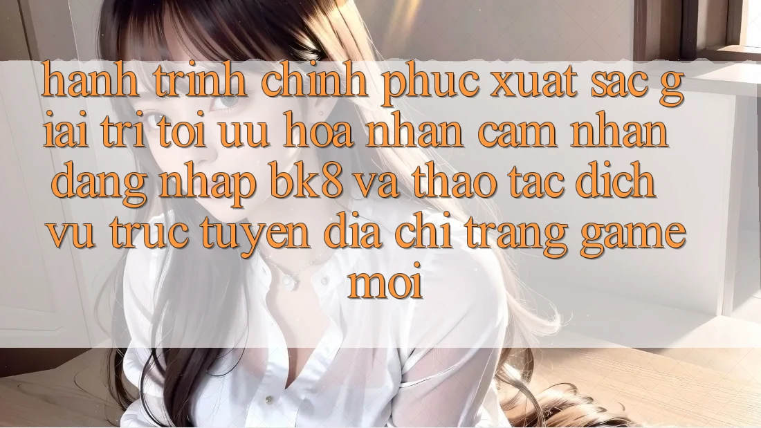 Hành Trình Chinh Phục Xuất sắc Giải Trí: Tối Ưu Hóa Nhận cảm nhận Đăng Nhập BK8 Và Thao tác Dịch vụ trực tuyến Địa chỉ trang Game Mới