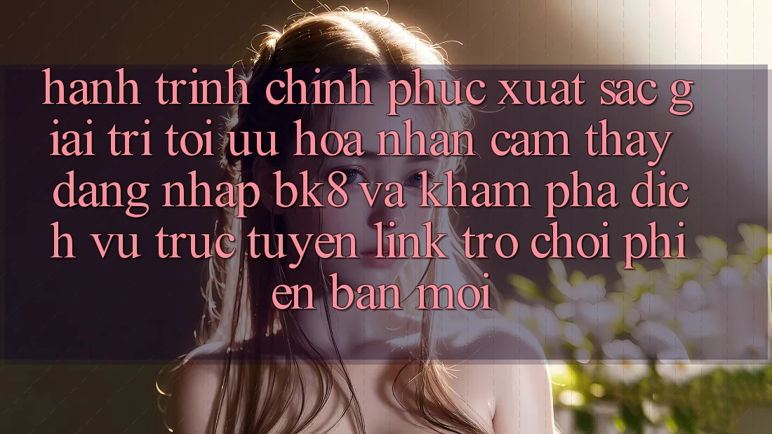 Hành Trình Chinh Phục Xuất sắc Giải Trí: Tối Ưu Hóa Nhận cảm thấy Đăng Nhập BK8 Và Khám Phá Dịch vụ trực tuyến Link Trò chơi Phiên bản mới Hành Trình Chinh Phục Xuất sắc Giải Trí: Tối Ưu Hóa Nhận cảm thấy Đăng Nhập BK8 Và Khám Phá Dịch vụ trực tuyến Link Trò chơi Phiên bản mới