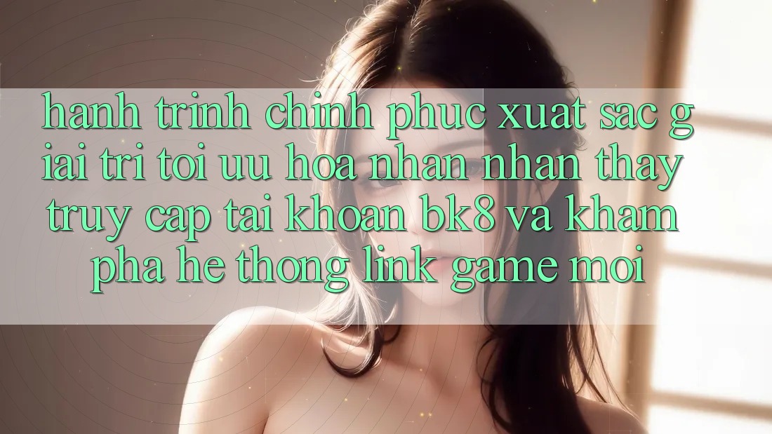 Hành Trình Chinh Phục Xuất sắc Giải Trí: Tối Ưu Hóa Nhận nhận thấy Truy cập tài khoản BK8 Và Khám phá Hệ Thống Link Game Mới