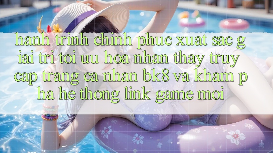 Hành Trình Chinh Phục Xuất sắc Giải Trí: Tối Ưu Hóa Nhận thấy Truy cập trang cá nhân BK8 Và Khám Phá Hệ Thống Link Game Mới