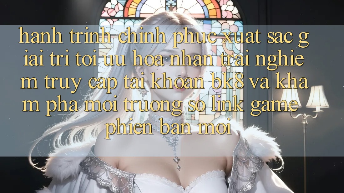 Hành Trình Chinh Phục Xuất sắc Giải Trí: Tối Ưu Hóa Nhận trải nghiệm Truy cập tài khoản BK8 Và Khám Phá Môi trường số Link Game Phiên bản mới Hành Trình Chinh Phục Xuất sắc Giải Trí: Tối Ưu Hóa Nhận trải nghiệm Truy cập tài khoản BK8 Và Khám Phá Môi trường số Link Game Phiên bản mới