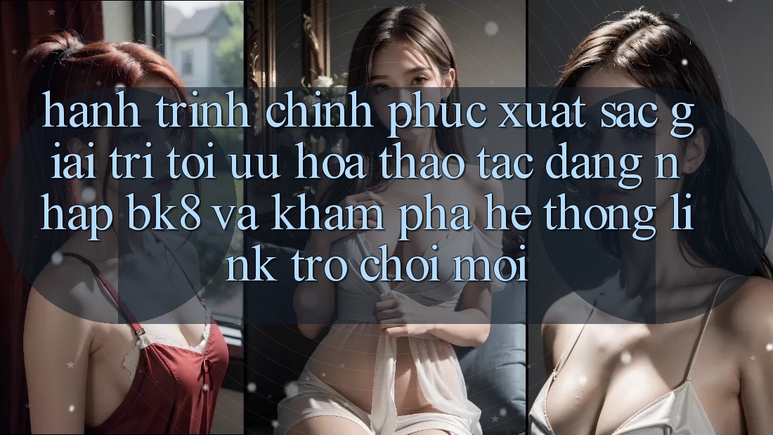 Hành Trình Chinh Phục Xuất sắc Giải Trí: Tối Ưu Hóa Thao tác Đăng nhập BK8 Và Khám Phá Hệ Thống Link Trò chơi Mới