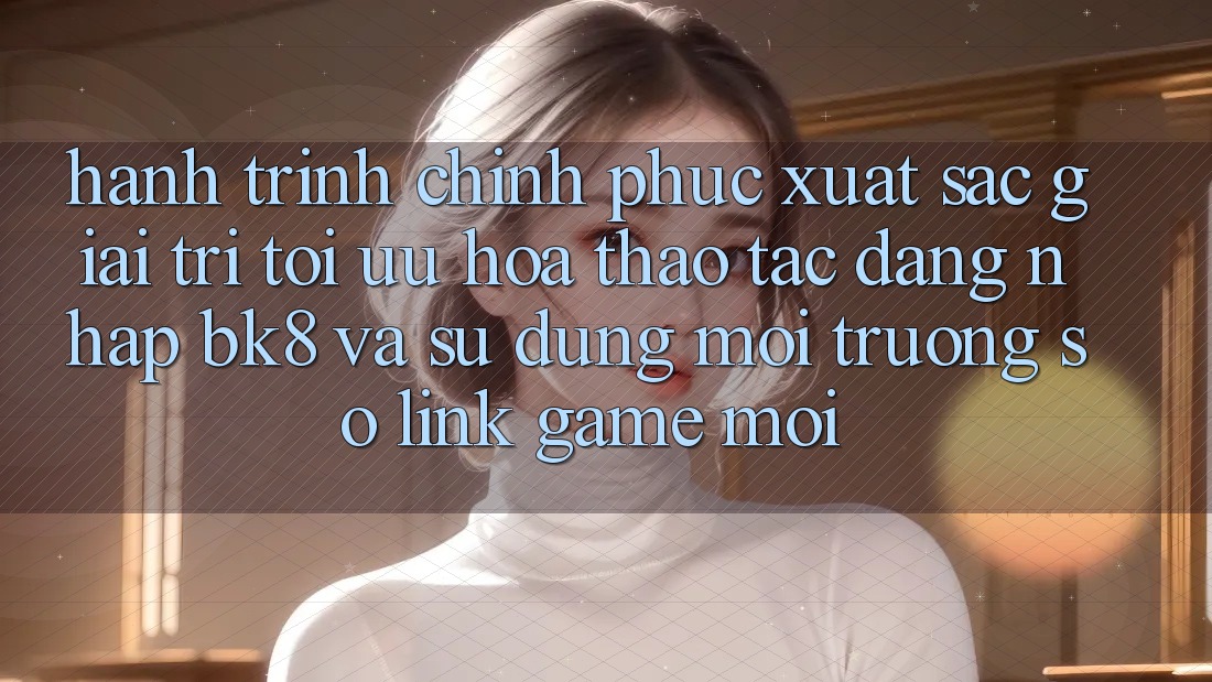 Hành Trình Chinh Phục Xuất sắc Giải Trí: Tối Ưu Hóa Thao tác Đăng Nhập BK8 Và Sử dụng Môi trường số Link Game Mới