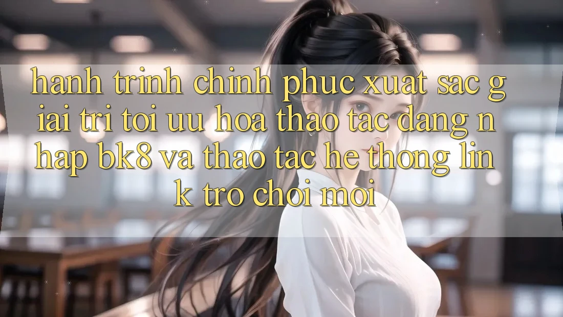 Hành Trình Chinh Phục Xuất sắc Giải Trí: Tối Ưu Hóa Thao tác Đăng nhập BK8 Và Thao tác Hệ Thống Link Trò chơi Mới