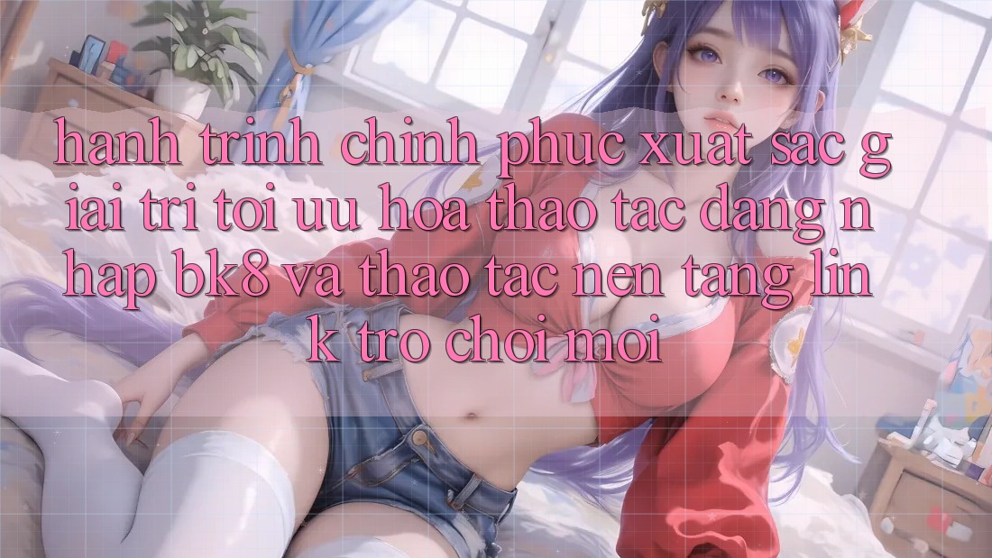 Hành Trình Chinh Phục Xuất sắc Giải Trí: Tối Ưu Hóa Thao tác Đăng Nhập BK8 Và Thao tác Nền tảng Link Trò chơi Mới