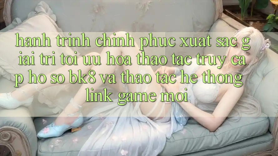 Hành Trình Chinh Phục Xuất sắc Giải Trí: Tối Ưu Hóa Thao tác Truy cập hồ sơ BK8 Và Thao tác Hệ Thống Link Game Mới Hành Trình Chinh Phục Xuất sắc Giải Trí: Tối Ưu Hóa Thao tác Truy cập hồ sơ BK8 Và Thao tác Hệ Thống Link Game Mới