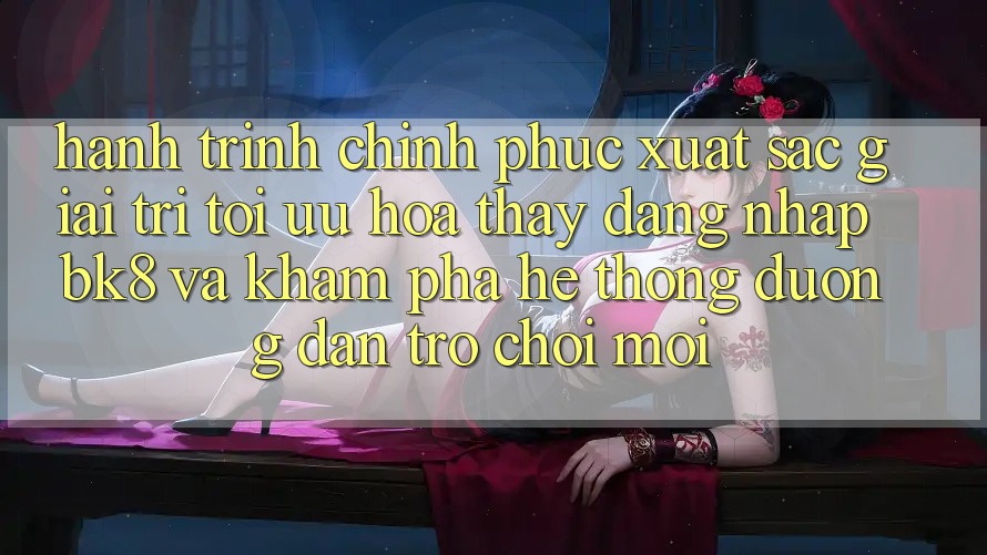 Hành Trình Chinh Phục Xuất sắc Giải Trí: Tối Ưu Hóa Thấy Đăng Nhập BK8 Và Khám Phá Hệ Thống Đường dẫn Trò chơi Mới Hành Trình Chinh Phục Xuất sắc Giải Trí: Tối Ưu Hóa Thấy Đăng Nhập BK8 Và Khám Phá Hệ Thống Đường dẫn Trò chơi Mới