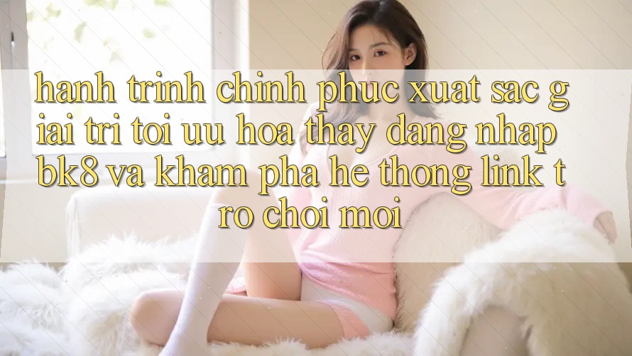 Hành Trình Chinh Phục Xuất sắc Giải Trí: Tối Ưu Hóa Thấy Đăng Nhập BK8 Và Khám Phá Hệ Thống Link Trò chơi Mới Hành Trình Chinh Phục Xuất sắc Giải Trí: Tối Ưu Hóa Thấy Đăng Nhập BK8 Và Khám Phá Hệ Thống Link Trò chơi Mới