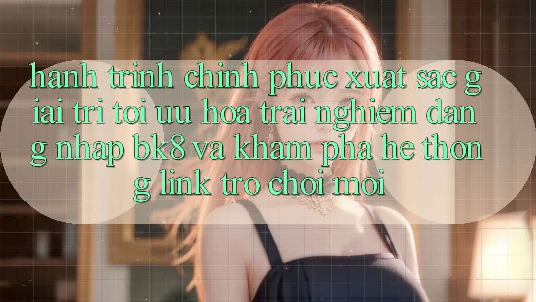 Hành Trình Chinh Phục Xuất sắc Giải Trí: Tối Ưu Hóa Trải nghiệm Đăng Nhập BK8 Và Khám Phá Hệ Thống Link Trò chơi Mới