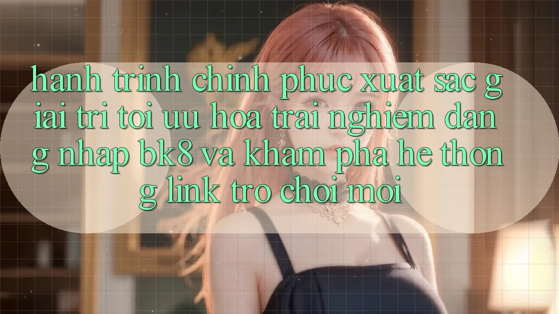 Hành Trình Chinh Phục Xuất sắc Giải Trí: Tối Ưu Hóa Trải Nghiệm Đăng Nhập BK8 Và Khám Phá Hệ Thống Link Trò chơi Mới
