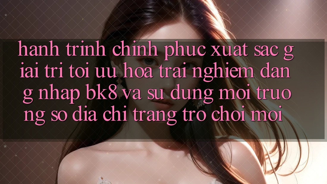 Hành Trình Chinh Phục Xuất sắc Giải Trí: Tối Ưu Hóa Trải Nghiệm Đăng Nhập BK8 Và Sử dụng Môi trường số Địa chỉ trang Trò chơi Mới Hành Trình Chinh Phục Xuất sắc Giải Trí: Tối Ưu Hóa Trải Nghiệm Đăng Nhập BK8 Và Sử dụng Môi trường số Địa chỉ trang Trò chơi Mới