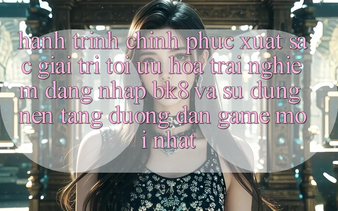 Hành Trình Chinh Phục Xuất sắc Giải Trí: Tối Ưu Hóa Trải Nghiệm Đăng Nhập BK8 Và Sử dụng Nền tảng Đường dẫn Game Mới nhất Hành Trình Chinh Phục Xuất sắc Giải Trí: Tối Ưu Hóa Trải Nghiệm Đăng Nhập BK8 Và Sử dụng Nền tảng Đường dẫn Game Mới nhất