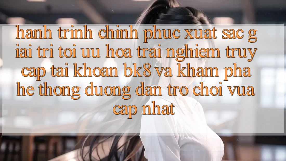Hành Trình Chinh Phục Xuất sắc Giải Trí: Tối Ưu Hóa Trải Nghiệm Truy cập tài khoản BK8 Và Khám Phá Hệ Thống Đường dẫn Trò chơi Vừa cập nhật Hành Trình Chinh Phục Xuất sắc Giải Trí: Tối Ưu Hóa Trải Nghiệm Truy cập tài khoản BK8 Và Khám Phá Hệ Thống Đường dẫn Trò chơi Vừa cập nhật