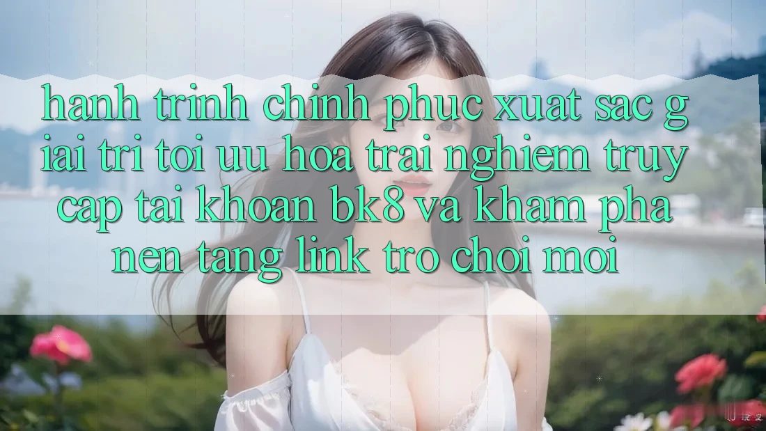 Hành Trình Chinh Phục Xuất sắc Giải Trí: Tối Ưu Hóa Trải Nghiệm Truy cập tài khoản BK8 Và Khám Phá Nền tảng Link Trò chơi Mới