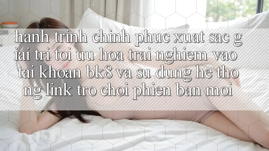 Hành Trình Chinh Phục Xuất sắc Giải Trí: Tối Ưu Hóa Trải Nghiệm Vào tài khoản BK8 Và Sử dụng Hệ Thống Link Trò chơi Phiên bản mới