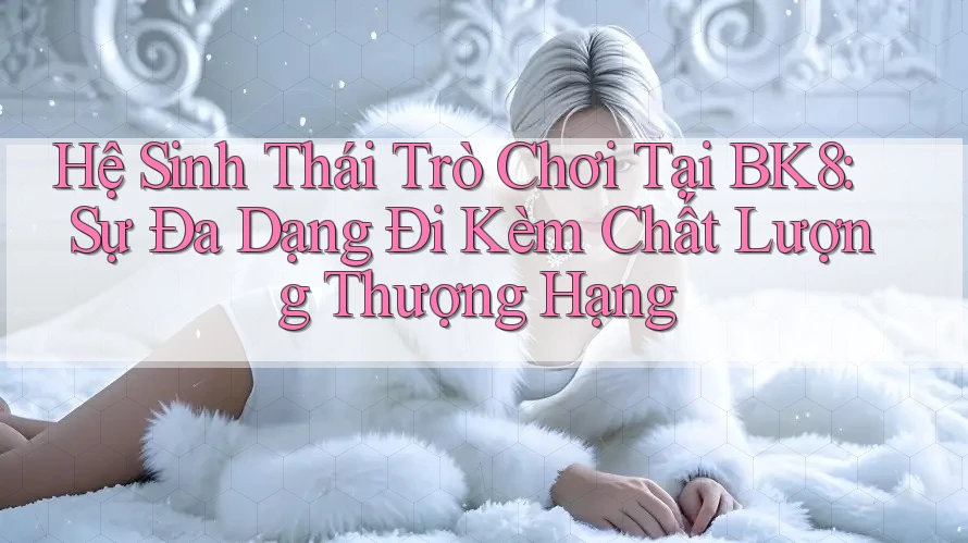 Hệ Sinh Thái Trò Chơi Tại BK8: Sự Đa Dạng Đi Kèm Chất Lượng Thượng Hạng