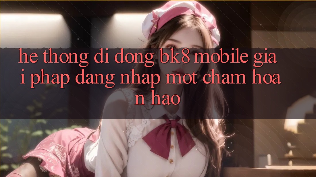 Hệ thống di động BK8 Mobile: Giải Pháp Đăng Nhập Một Chạm Hoàn Hảo Hệ thống di động BK8 Mobile: Giải Pháp Đăng Nhập Một Chạm Hoàn Hảo