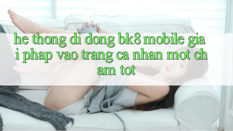 Hệ thống di động BK8 Mobile: Giải Pháp Vào trang cá nhân Một Chạm Tốt Hệ thống di động BK8 Mobile: Giải Pháp Vào trang cá nhân Một Chạm Tốt